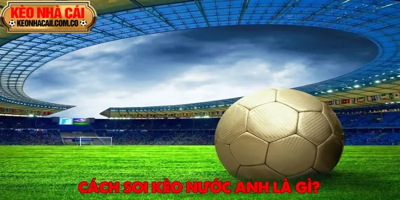 Cách soi kèo nước Anh là quá trình phân tích và dự đoán kết quả các trận đấu